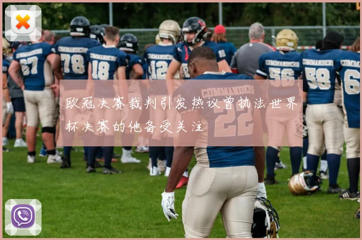 欧冠决赛裁判引发热议曾执法世界杯决赛的他备受关注