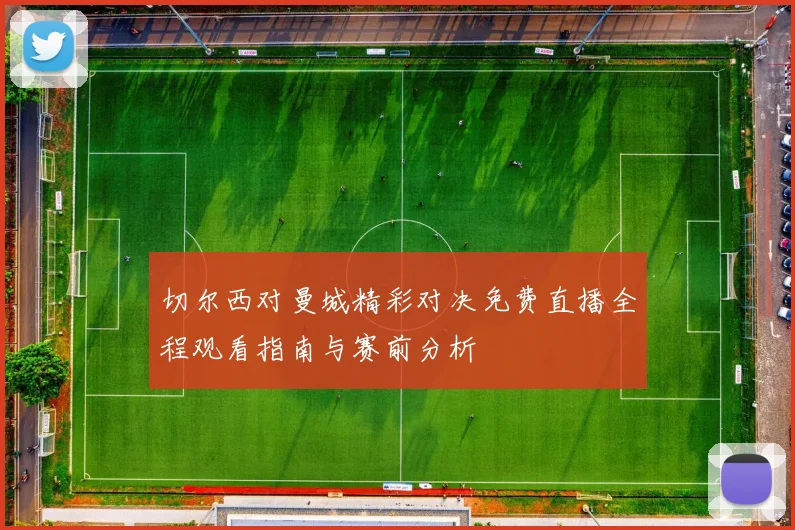切尔西对曼城精彩对决免费直播全程观看指南与赛前分析