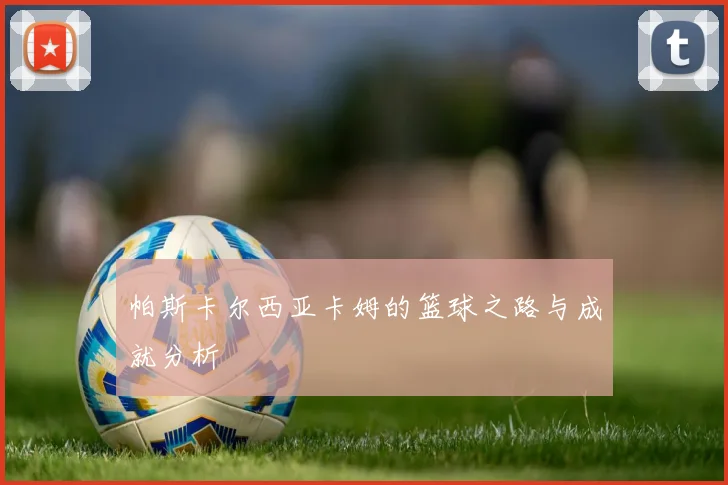 帕斯卡尔西亚卡姆的篮球之路与成就分析