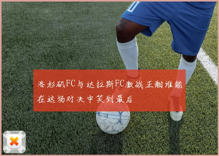 洛杉矶FC与达拉斯FC激战正酣谁能在这场对决中笑到最后