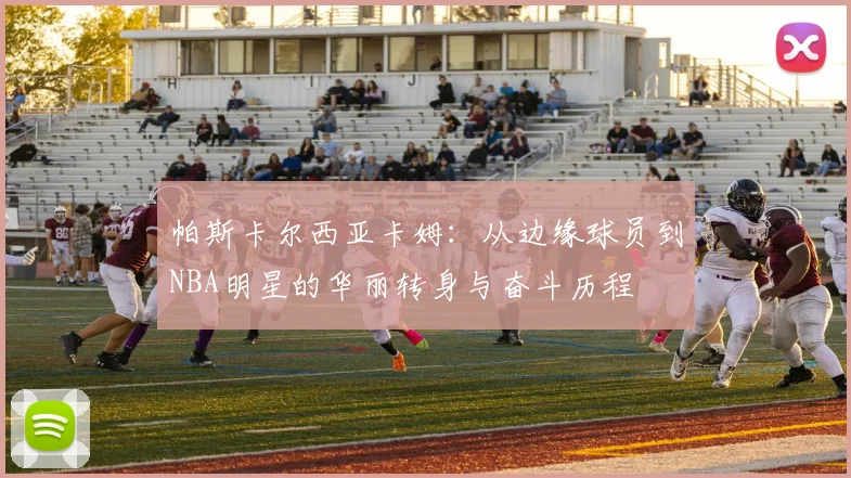 帕斯卡尔西亚卡姆：从边缘球员到NBA明星的华丽转身与奋斗历程