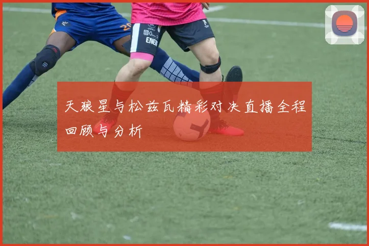 天狼星与松兹瓦精彩对决直播全程回顾与分析