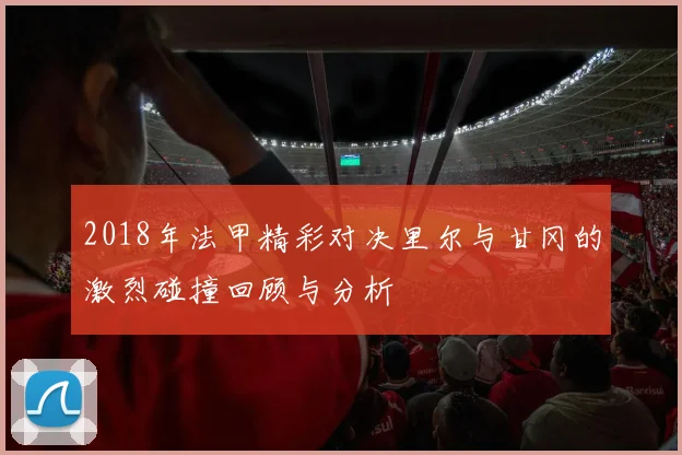 2018年法甲精彩对决里尔与甘冈的激烈碰撞回顾与分析