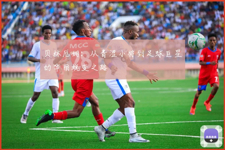 贝林厄姆：从青涩小将到足球巨星的华丽蜕变之路