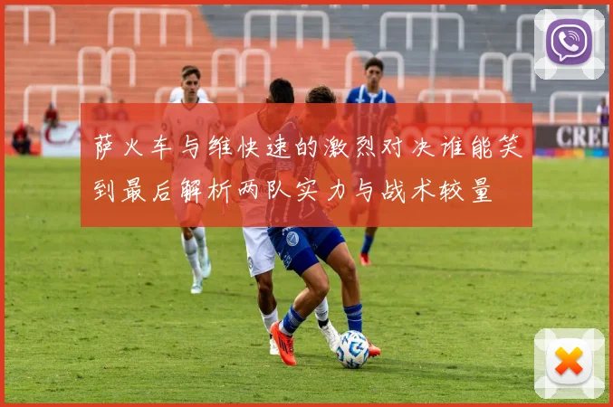 萨火车与维快速的激烈对决谁能笑到最后解析两队实力与战术较量