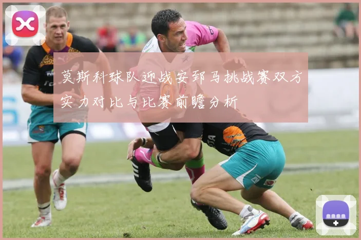 莫斯科球队迎战安郅马挑战赛双方实力对比与比赛前瞻分析