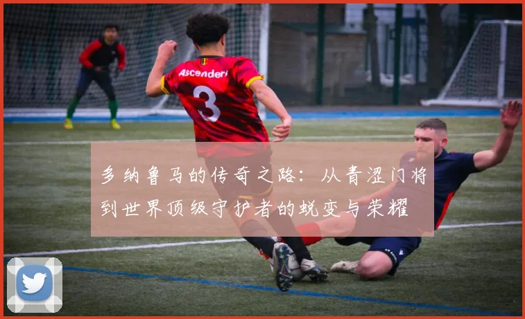 多纳鲁马的传奇之路：从青涩门将到世界顶级守护者的蜕变与荣耀