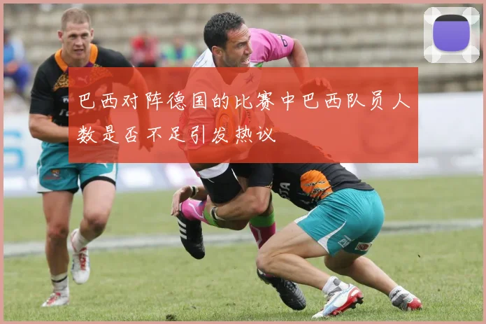 巴西对阵德国的比赛中巴西队员人数是否不足引发热议