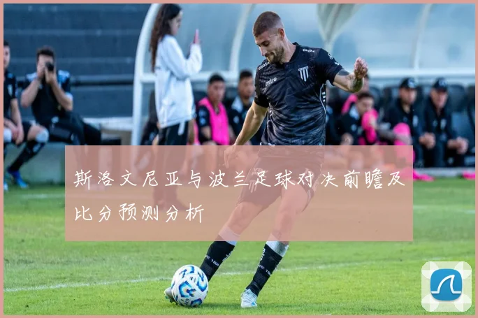 斯洛文尼亚与波兰足球对决前瞻及比分预测分析