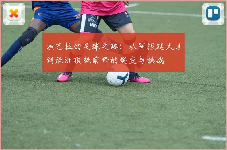 迪巴拉的足球之路：从阿根廷天才到欧洲顶级前锋的蜕变与挑战