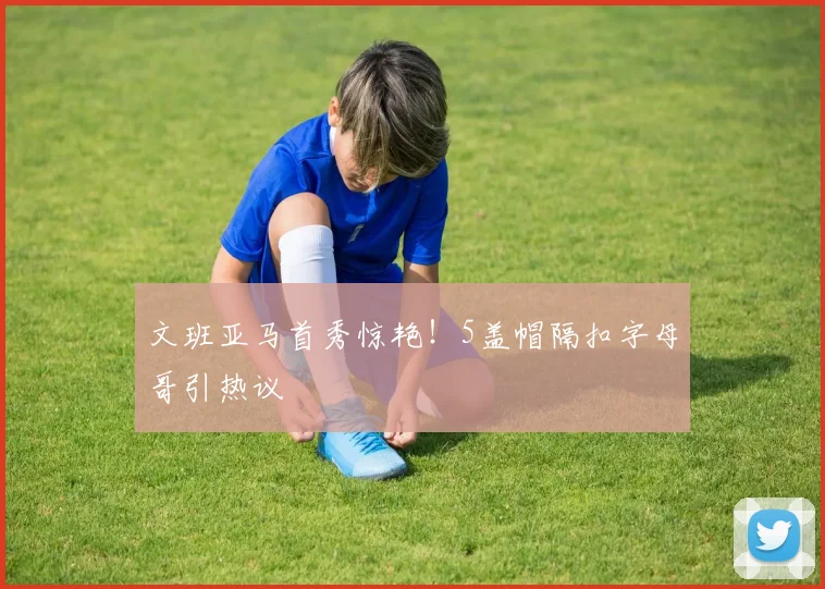 文班亚马首秀惊艳！5盖帽隔扣字母哥引热议