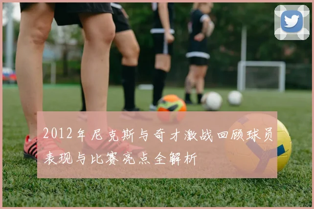 2012年尼克斯与奇才激战回顾球员表现与比赛亮点全解析