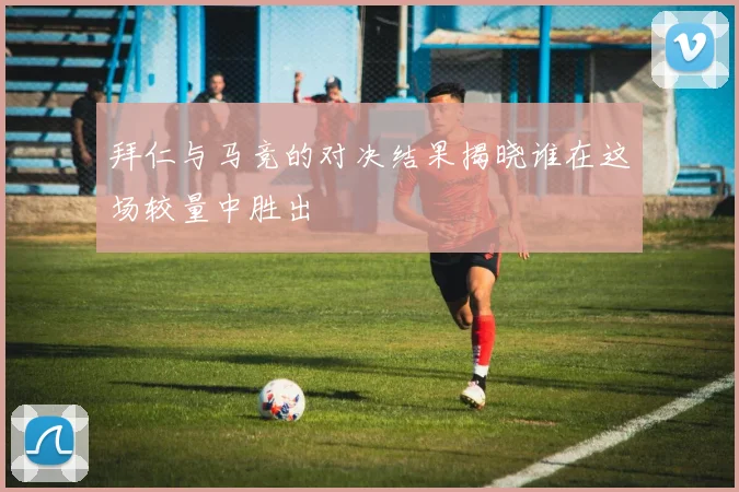 拜仁与马竞的对决结果揭晓谁在这场较量中胜出