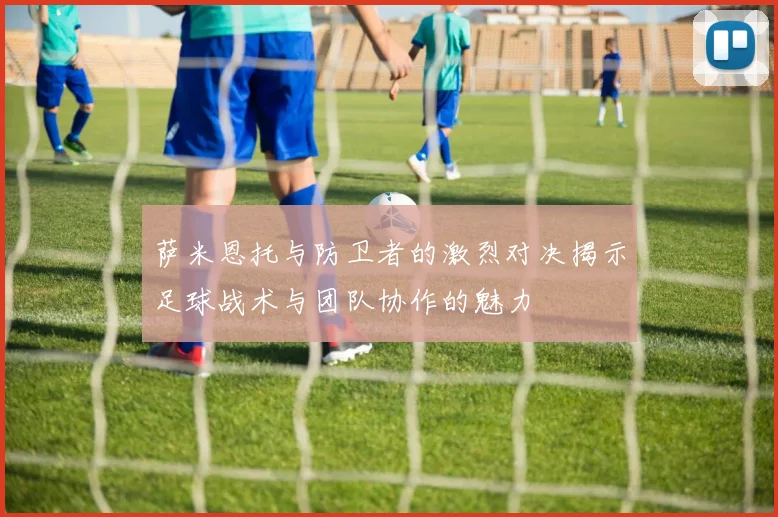 萨米恩托与防卫者的激烈对决揭示足球战术与团队协作的魅力