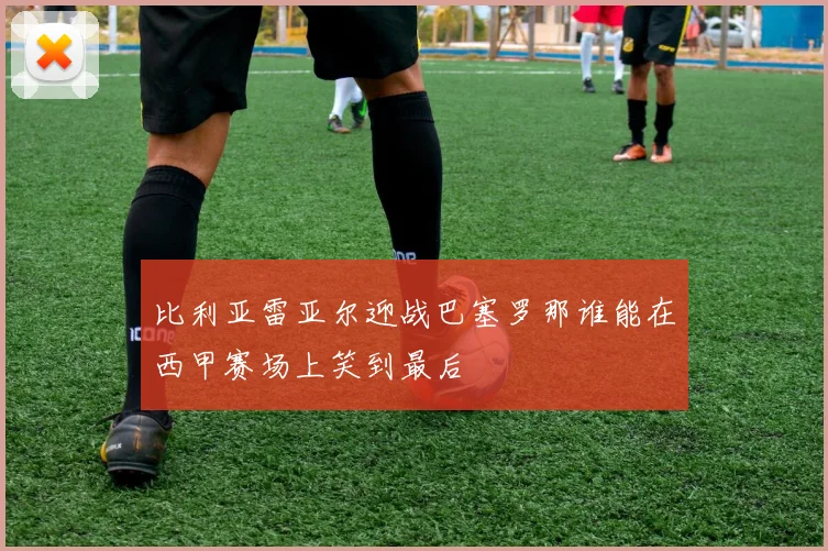 比利亚雷亚尔迎战巴塞罗那谁能在西甲赛场上笑到最后