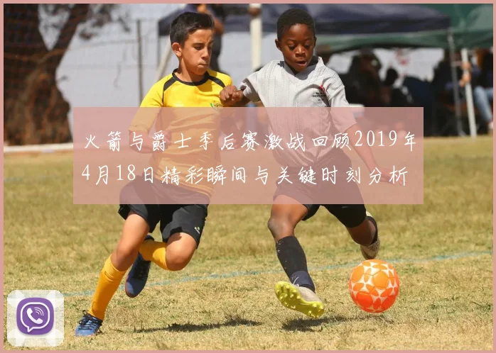 火箭与爵士季后赛激战回顾2019年4月18日精彩瞬间与关键时刻分析