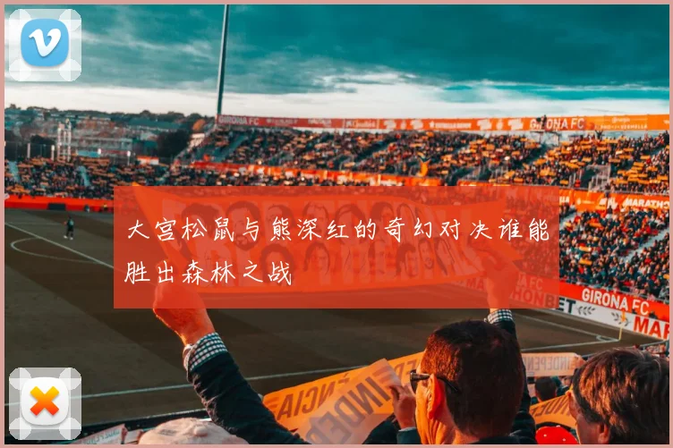 大宫松鼠与熊深红的奇幻对决谁能胜出森林之战