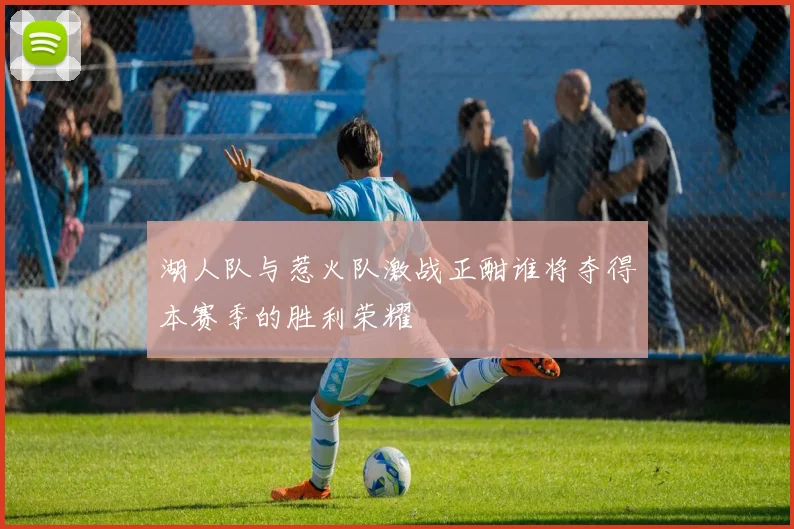 湖人队与惹火队激战正酣谁将夺得本赛季的胜利荣耀