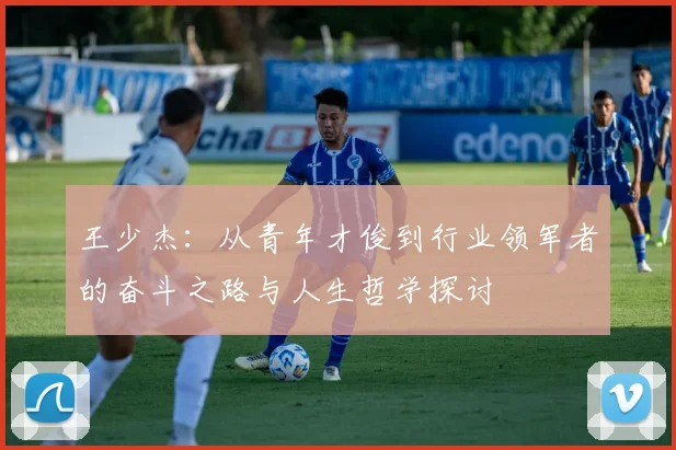 王少杰：从青年才俊到行业领军者的奋斗之路与人生哲学探讨