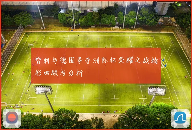智利与德国争夺洲际杯荣耀之战精彩回顾与分析