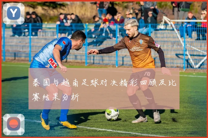 泰国与越南足球对决精彩回顾及比赛结果分析
