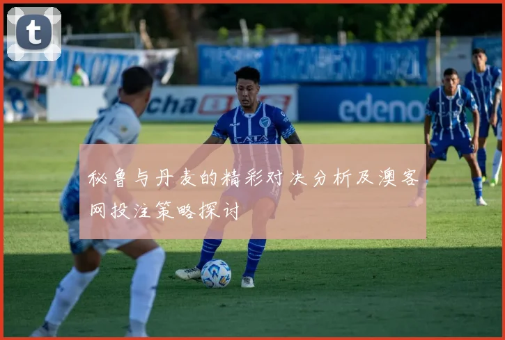 秘鲁与丹麦的精彩对决分析及澳客网投注策略探讨