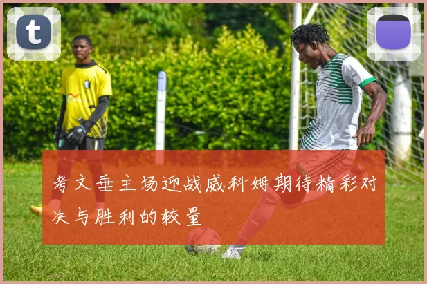考文垂主场迎战威科姆期待精彩对决与胜利的较量