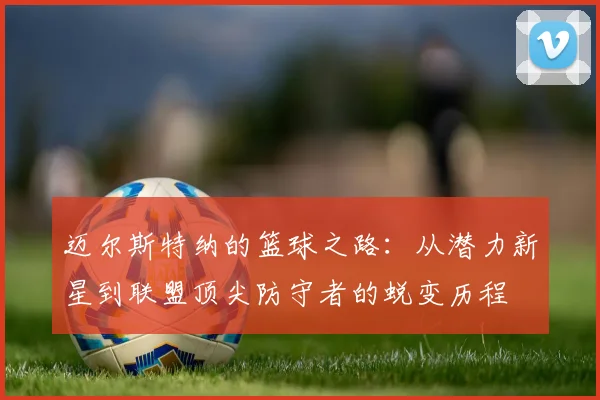 迈尔斯特纳的篮球之路：从潜力新星到联盟顶尖防守者的蜕变历程
