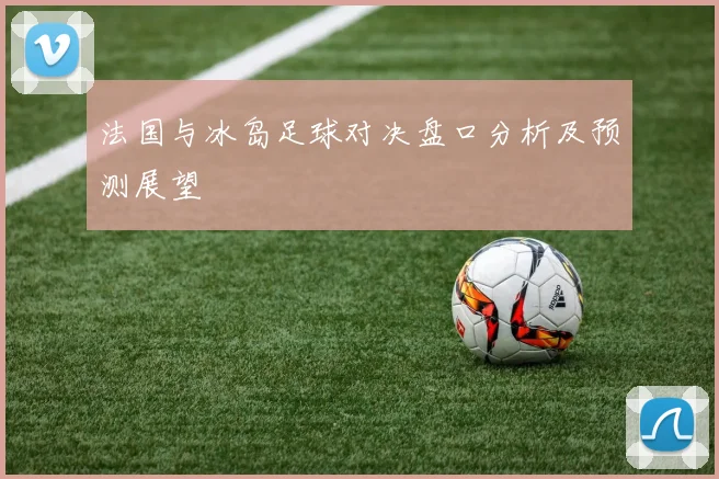 法国与冰岛足球对决盘口分析及预测展望