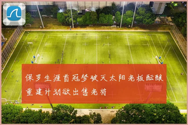 保罗生涯首冠梦破灭太阳老板酝酿重建计划欲出售老将