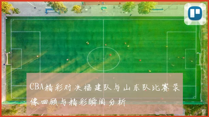 CBA精彩对决福建队与山东队比赛录像回顾与精彩瞬间分析
