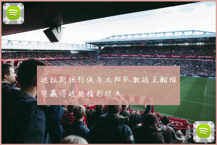 达拉斯独行侠与太阳队激战正酣谁将赢得这场精彩对决
