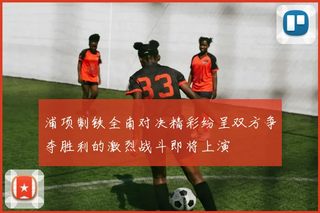 浦项制铁全南对决精彩纷呈双方争夺胜利的激烈战斗即将上演