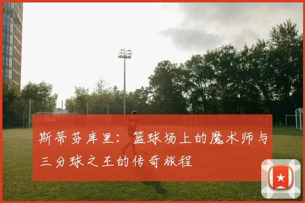 斯蒂芬库里：篮球场上的魔术师与三分球之王的传奇旅程
