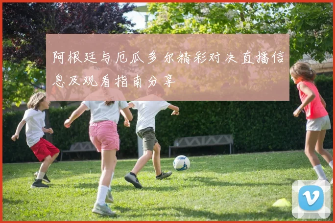 阿根廷与厄瓜多尔精彩对决直播信息及观看指南分享