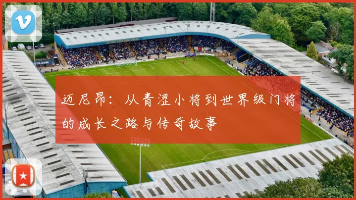 迈尼昂：从青涩小将到世界级门将的成长之路与传奇故事