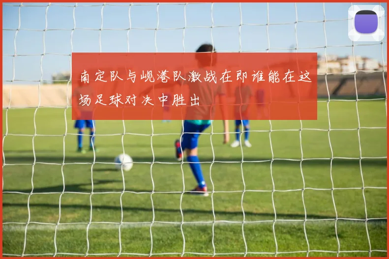 南定队与岘港队激战在即谁能在这场足球对决中胜出